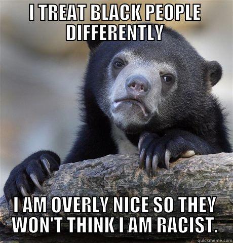 I TREAT BLACK PEOPLE DIFFERENTLY I AM OVERLY NICE SO THEY WON'T THINK I AM RACIST. Confession Bear