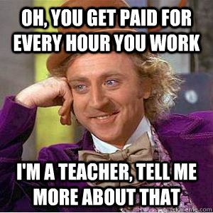 Oh, You get paid for every hour you work I'm a teacher, tell me more about that  willy wonka