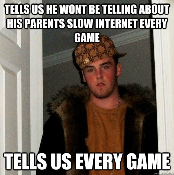 Tells us he wont be telling about his parents slow internet every game tells us every game  Scumbag Steve