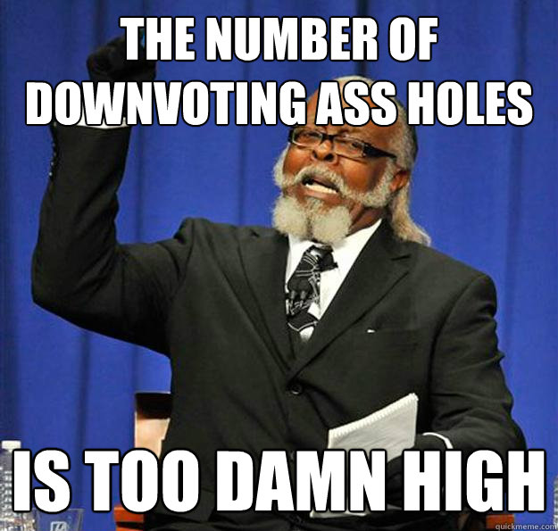 The number of downvoting ass holes Is too damn high - The number of downvoting ass holes Is too damn high  Jimmy McMillan