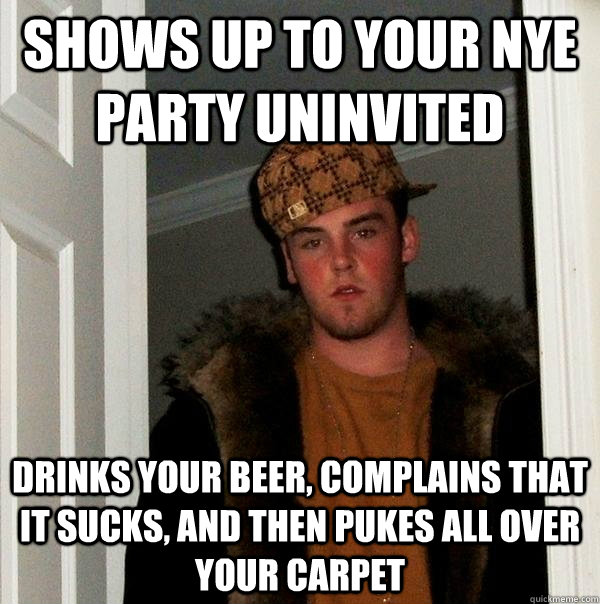 shows up to your NYE party uninvited Drinks your beer, complains that it sucks, and then pukes all over your carpet  Scumbag Steve