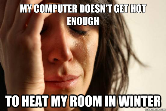 My computer doesn't get hot enough to heat my room in winter - My computer doesn't get hot enough to heat my room in winter  First World Problems