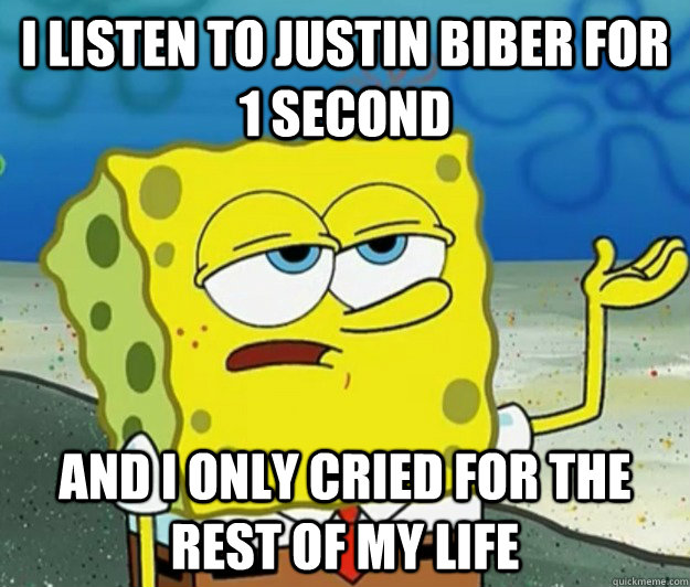 I Listen to Justin biber for 1 second  and I only cried for the rest of my life  - I Listen to Justin biber for 1 second  and I only cried for the rest of my life   Tough Spongebob