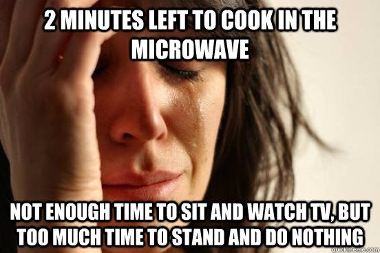 2 minutes left to cook in the microwave not enough time to sit and watch tv, but too much time to stand and do nothing  First World Problems