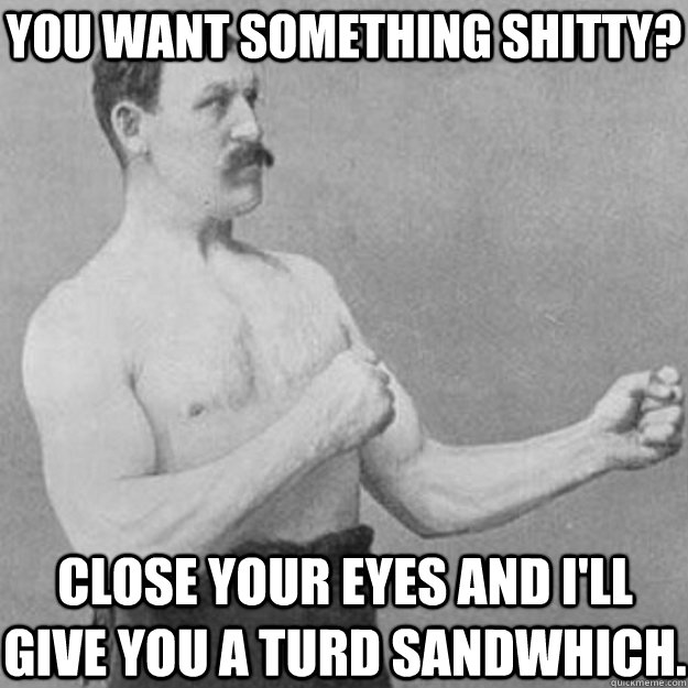 You want something shitty? Close your eyes and I'll give you a turd sandwhich. - You want something shitty? Close your eyes and I'll give you a turd sandwhich.  overly manly man