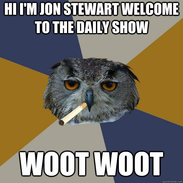 Hi I'm Jon Stewart welcome to the daily show woot woot  Art Student Owl