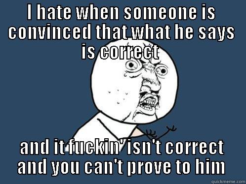 I HATE WHEN SOMEONE IS CONVINCED THAT WHAT HE SAYS IS CORRECT  AND IT FUCKIN' ISN'T CORRECT AND YOU CAN'T PROVE TO HIM Y U No