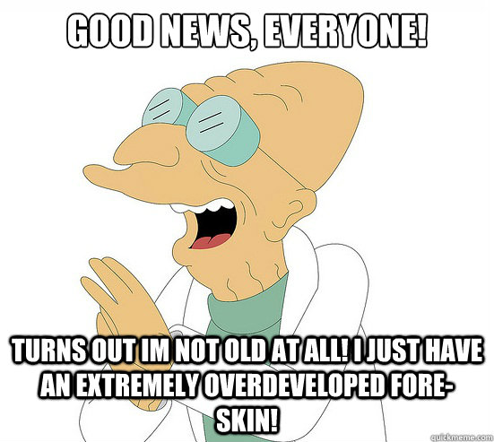 Good News, EVeryone! Turns out Im not Old at all! I just have an extremely overdeveloped fore-skin!  Futurama Farnsworth