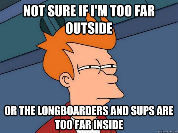 NOT SURE IF I'm too far outside OR the longboarders and SUPs are too far inside  Futurama Fry