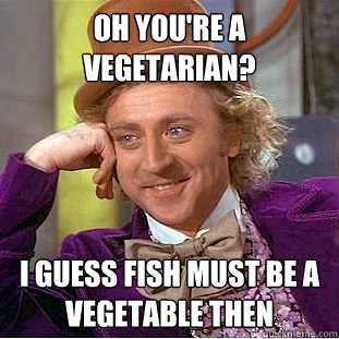 oh you're a vegetarian? I guess fish must be a vegetable then   Condescending Wonka