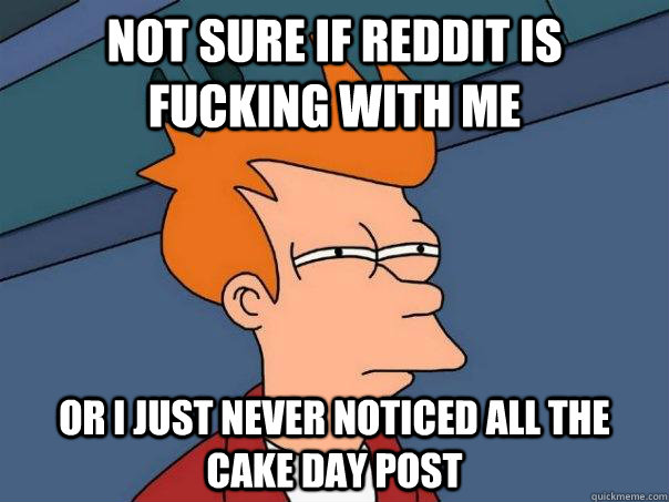 Not sure if reddit is fucking with me or I just never noticed all the cake day post  Futurama Fry