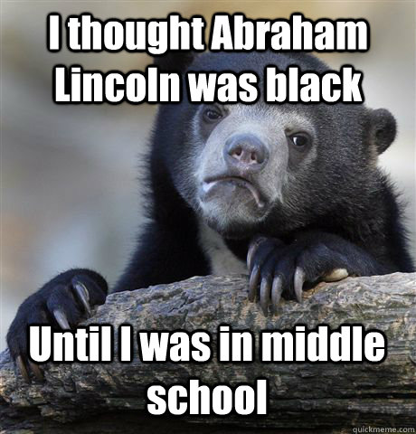 I thought Abraham Lincoln was black Until I was in middle school  Confession Bear