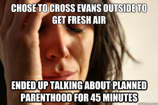 Chose to cross Evans outside to get fresh air Ended up talking about Planned Parenthood for 45 minutes - Chose to cross Evans outside to get fresh air Ended up talking about Planned Parenthood for 45 minutes  First World Problems