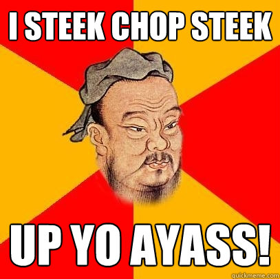 I steek chop steek up yo ayass!  Confucius says