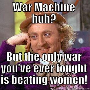 WAR MACHINE HUH? BUT THE ONLY WAR YOU'VE EVER FOUGHT IS BEATING WOMEN! Condescending Wonka