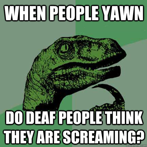 When people yawn Do deaf people think they are screaming? - When people yawn Do deaf people think they are screaming?  Philosoraptor