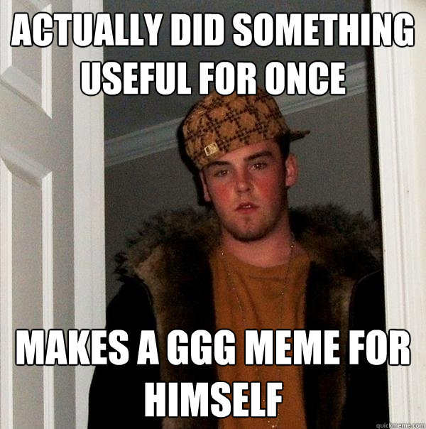 Actually did something useful for once Makes a GGG meme for himself  Scumbag Steve