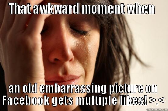 THAT AWKWARD MOMENT WHEN  AN OLD EMBARRASSING PICTURE ON FACEBOOK GETS MULTIPLE LIKES! >.< First World Problems