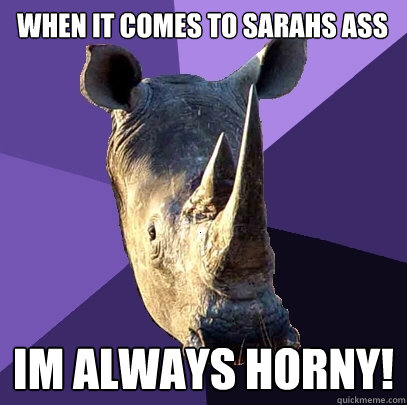 When it comes to sarahs ass im always horny!  Sexually Oblivious Rhino