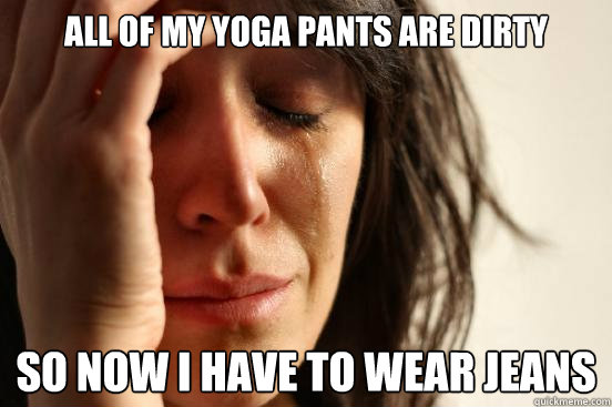 All of my yoga pants are dirty So now I have to wear jeans  First World Problems