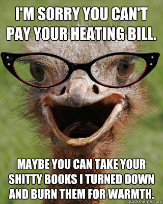 I'm sorry you can't pay your heating bill. Maybe you can take your shitty books I turned down and burn them for warmth.  Judgmental Bookseller Ostrich