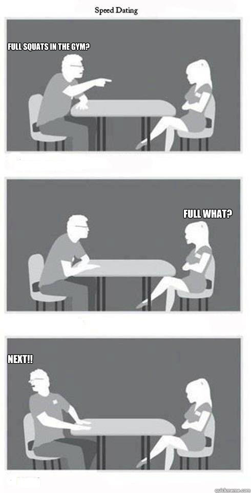 Full squats in the gym? full what?  NEXT!!  Speed Dating