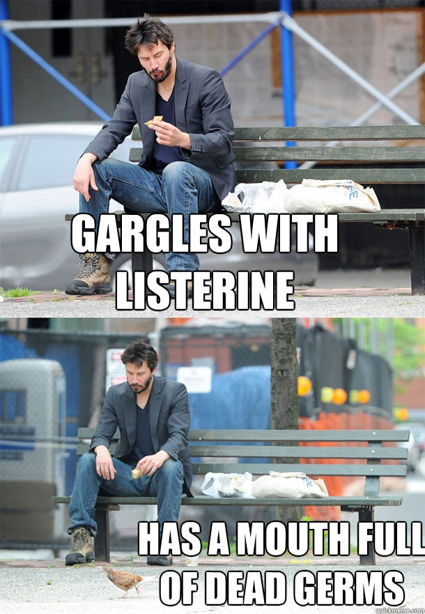 Gargles with Listerine   has a mouth full of dead germs   Sad Keanu