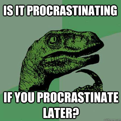 IS IT PROCRASTINATING if you procrastinate later? - IS IT PROCRASTINATING if you procrastinate later?  Philosoraptor