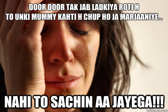 Door door tak jab ladkiya roti h
to unki mummy kahti h chup ho ja marjaaniye... nahi to SACHIN aa jayega!!!  First World Problems