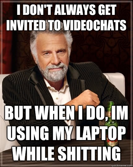 I don't always get invited to videochats But when I do, im using my laptop while shitting  - I don't always get invited to videochats But when I do, im using my laptop while shitting   The Most Interesting Man In The World