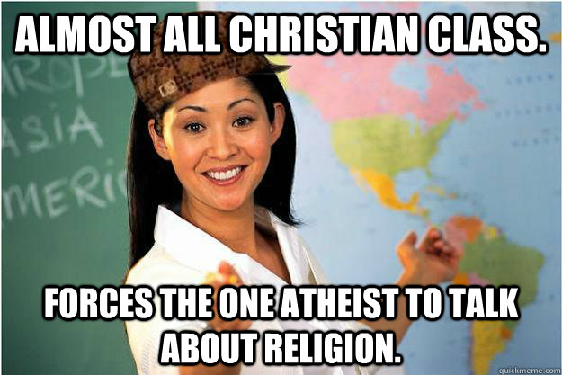 Almost all christian class. forces the one atheist to talk about religion.  Scumbag Teacher