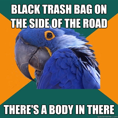 Black trash bag on the side of the road There's a body in there - Black trash bag on the side of the road There's a body in there  Paranoid Parrot