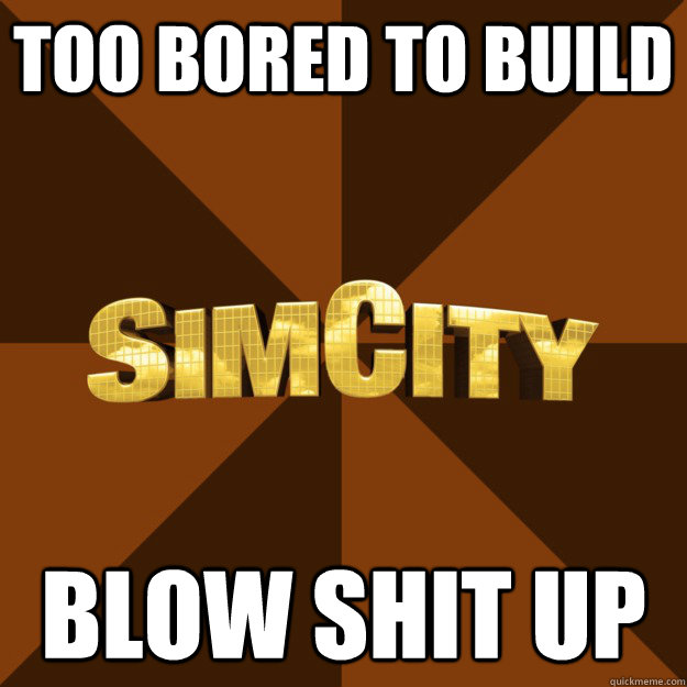 too bored to build blow shit up  SimCity