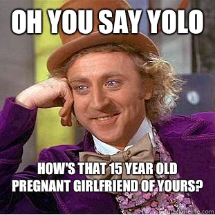 Oh you say Yolo How's that 15 year old pregnant girlfriend of yours?  Condescending Wonka