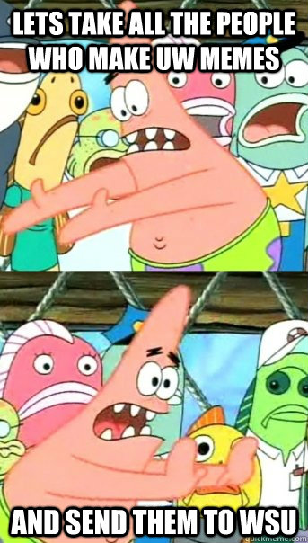 Lets take all the people who make UW memes and send them to wsu  Push it somewhere else Patrick