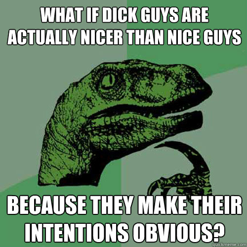 what if dick guys are actually nicer than nice guys because they make their intentions obvious?  Philosoraptor