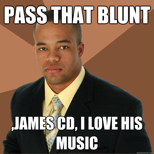 pass that blunt ,james cd, i love his music  Successful Black Man