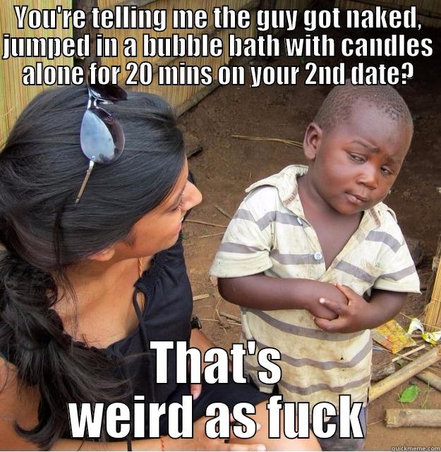 YOU'RE TELLING ME THE GUY GOT NAKED, JUMPED IN A BUBBLE BATH WITH CANDLES ALONE FOR 20 MINS ON YOUR 2ND DATE? THAT'S WEIRD AS FUCK Skeptical Third World Kid