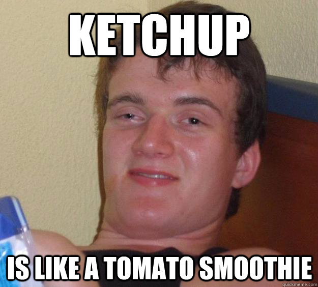 ketchup is like a tomato smoothie  10 Guy