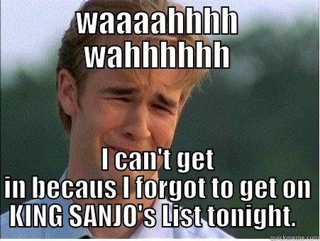 WAAAAHHHH WAHHHHHH I CAN'T GET IN BECAUS I FORGOT TO GET ON KING SANJO'S LIST TONIGHT.   1990s Problems