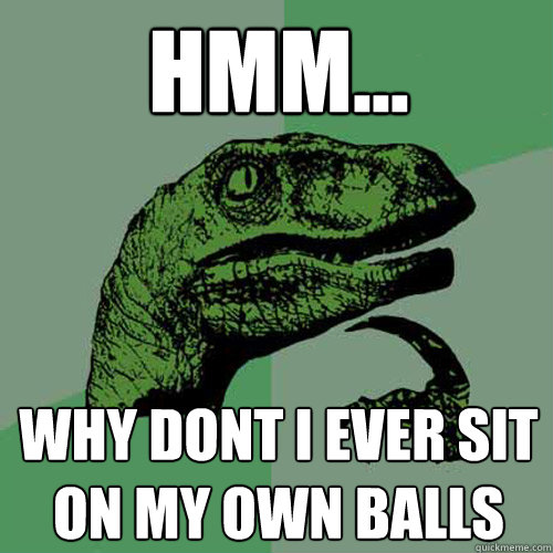 Hmm... Why Dont i ever sit on my own balls - Hmm... Why Dont i ever sit on my own balls  Philosoraptor