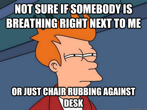 Not sure if Somebody is breathing right next to me or just chair rubbing against desk - Not sure if Somebody is breathing right next to me or just chair rubbing against desk  Futurama Fry