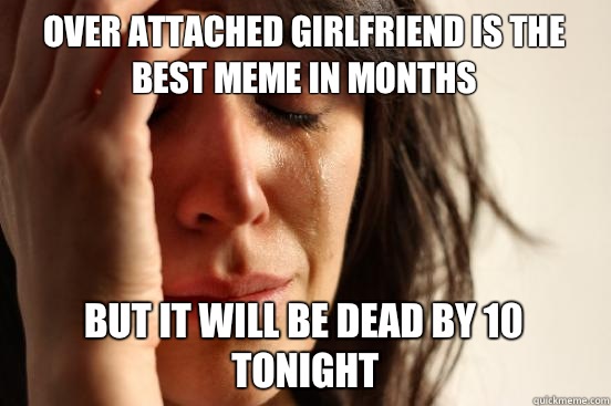 Over attached girlfriend is the best meme in months But it will be dead by 10 tonight - Over attached girlfriend is the best meme in months But it will be dead by 10 tonight  First World Problems