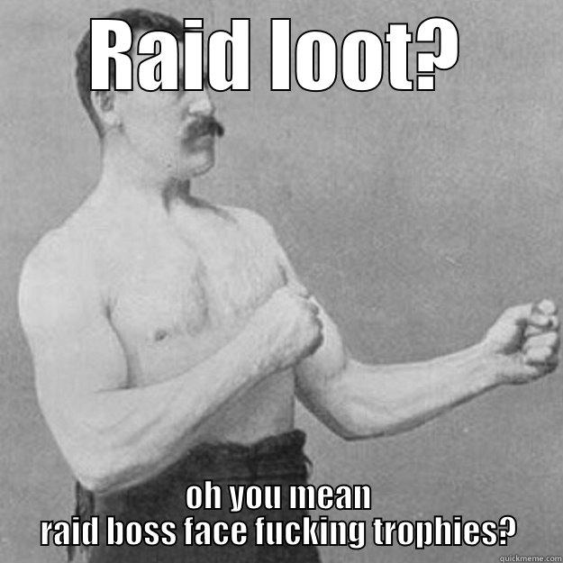 Bonxxy iz real - RAID LOOT? OH YOU MEAN RAID BOSS FACE FUCKING TROPHIES? overly manly man