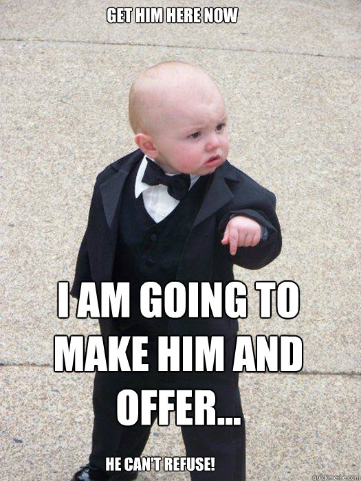 Get him here now I am going to make him and offer... He can't refuse!  Baby Godfather