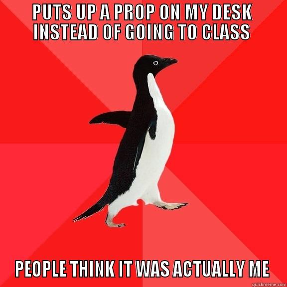 PUTS UP A PROP ON MY DESK INSTEAD OF GOING TO CLASS PEOPLE THINK IT WAS ACTUALLY ME Socially Awesome Penguin