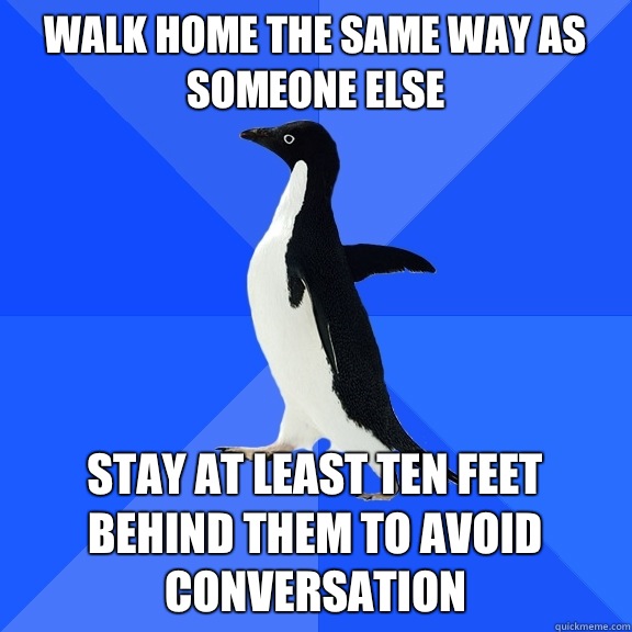 Walk home the same way as someone else Stay at least ten feet behind them to avoid conversation - Walk home the same way as someone else Stay at least ten feet behind them to avoid conversation  Socially Awkward Penguin