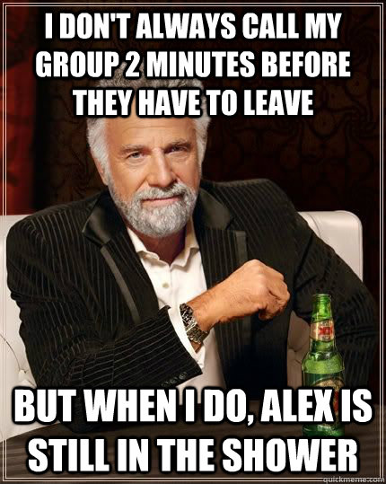 I don't always call my group 2 minutes before they have to leave But when I do, Alex is still in the shower - I don't always call my group 2 minutes before they have to leave But when I do, Alex is still in the shower  The Most Interesting Man In The World