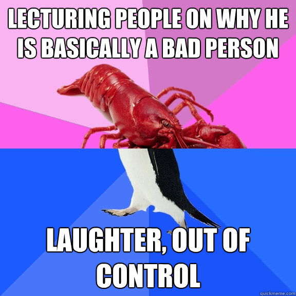 lecturing people on why he is basically a bad person laughter, out of control  Awkward Relationship