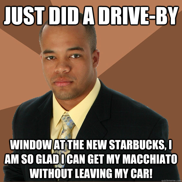 Just did a drive-by window at the new Starbucks, I am so glad I can get my Macchiato without leaving my car!  Successful Black Man